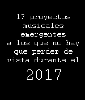 17 proyectos musicales emergentes a los que no hay que perder de vista durante el 2017